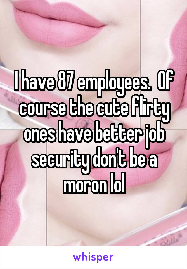 I have 87 employees.  Of course the cute flirty ones have better job security don't be a moron lol