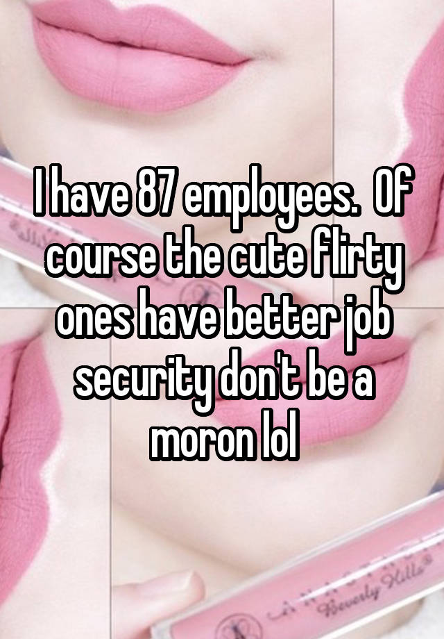 I have 87 employees.  Of course the cute flirty ones have better job security don't be a moron lol