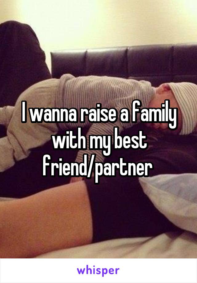 I wanna raise a family with my best friend/partner 