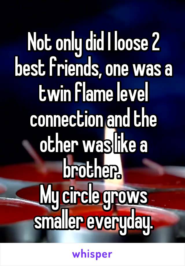 Not only did I loose 2 best friends, one was a twin flame level connection and the other was like a brother. 
My circle grows smaller everyday.