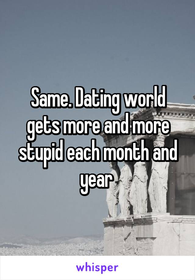 Same. Dating world gets more and more stupid each month and year 