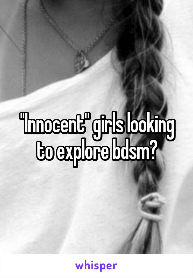 "Innocent" girls looking to explore bdsm?