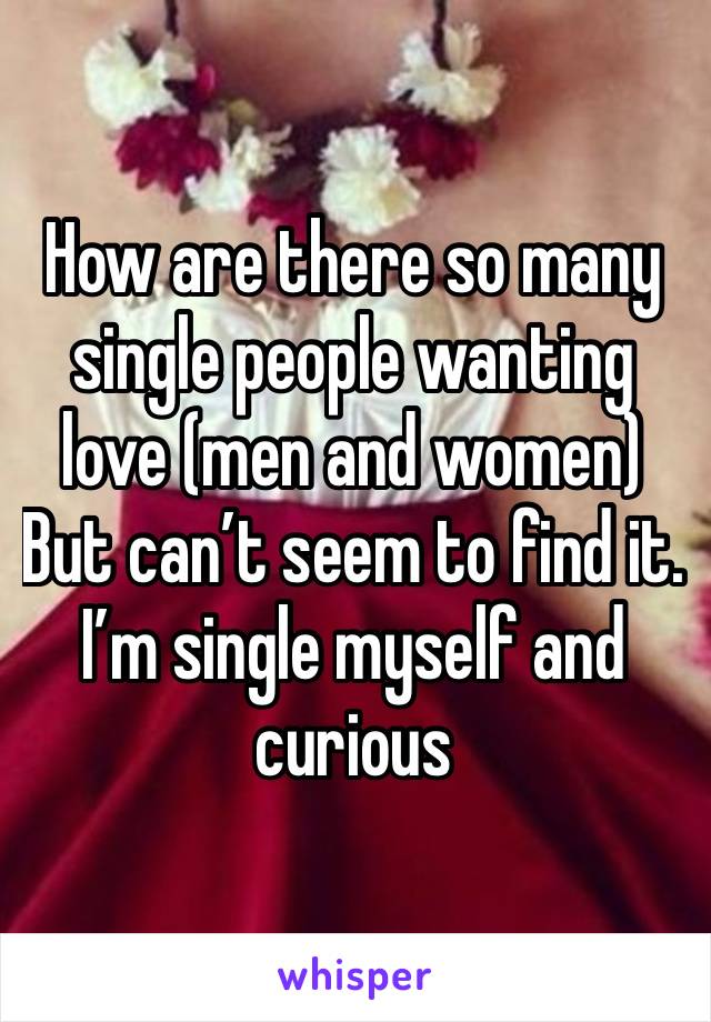 How are there so many single people wanting love (men and women)
But can’t seem to find it. I’m single myself and curious 