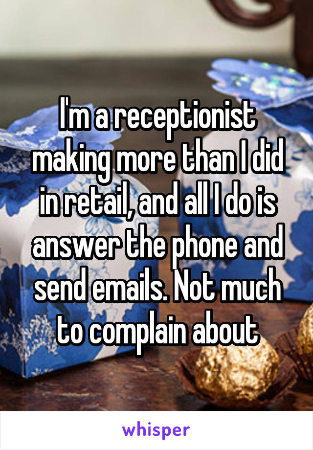 I'm a receptionist making more than I did in retail, and all I do is answer the phone and send emails. Not much to complain about