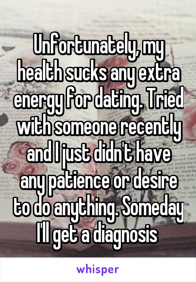 Unfortunately, my health sucks any extra energy for dating. Tried with someone recently and I just didn't have any patience or desire to do anything. Someday I'll get a diagnosis 