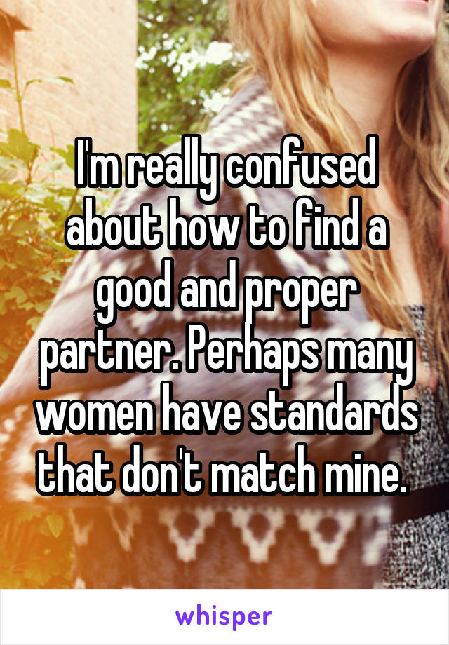 I'm really confused about how to find a good and proper partner. Perhaps many women have standards that don't match mine. 