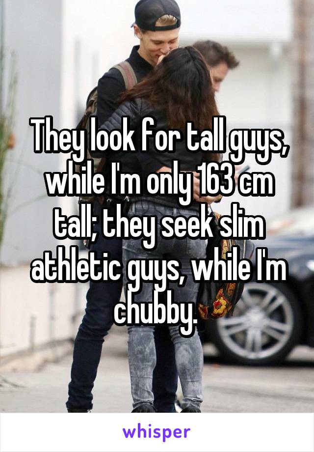 They look for tall guys, while I'm only 163 cm tall; they seek slim athletic guys, while I'm chubby. 