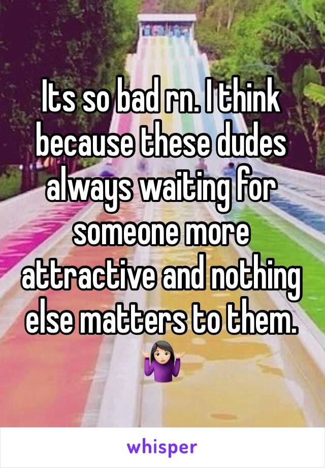 Its so bad rn. I think because these dudes always waiting for someone more attractive and nothing else matters to them. 🤷🏻‍♀️