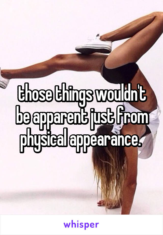 those things wouldn't be apparent just from physical appearance. 