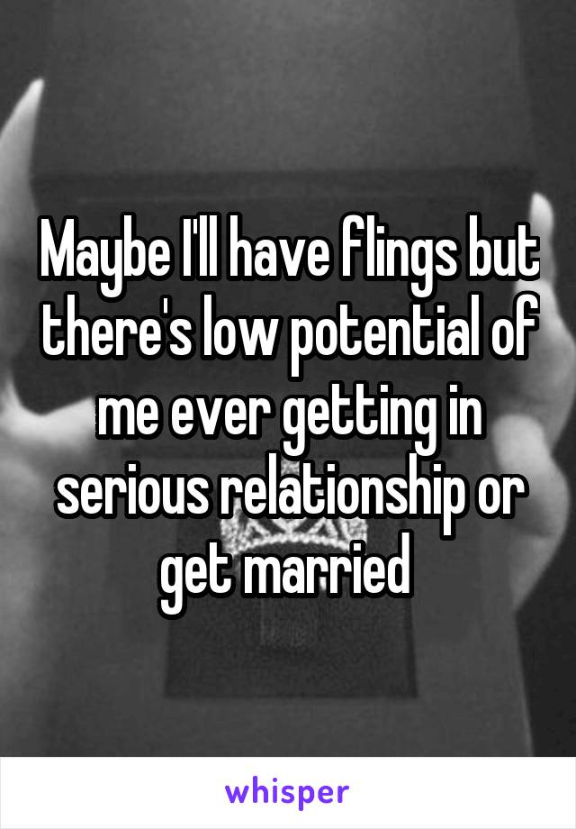 Maybe I'll have flings but there's low potential of me ever getting in serious relationship or get married 