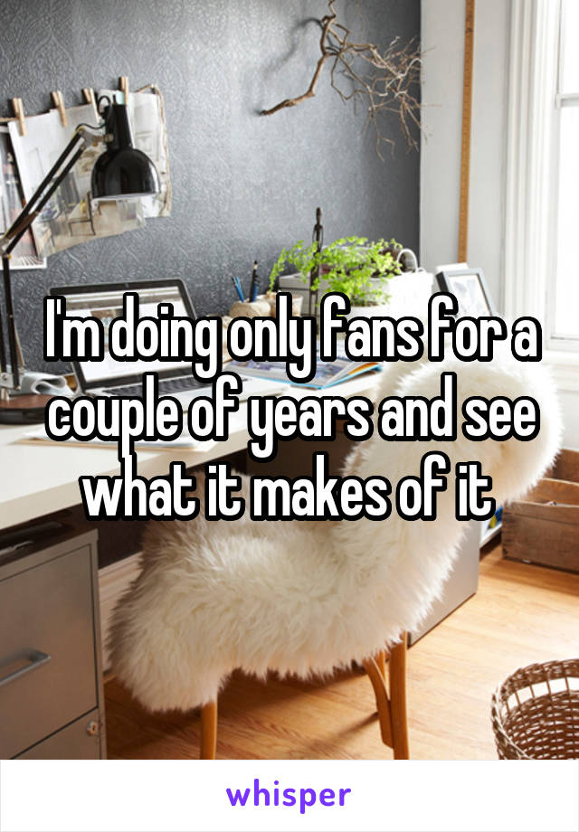 I'm doing only fans for a couple of years and see what it makes of it 