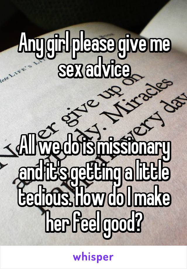 Any girl please give me sex advice


All we do is missionary and it's getting a little tedious. How do I make her feel good?