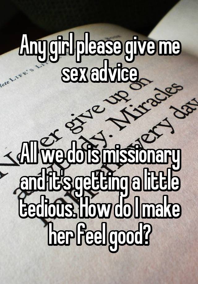 Any girl please give me sex advice


All we do is missionary and it's getting a little tedious. How do I make her feel good?