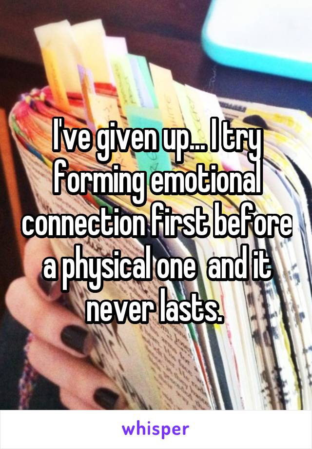 I've given up... I try forming emotional connection first before a physical one  and it never lasts. 