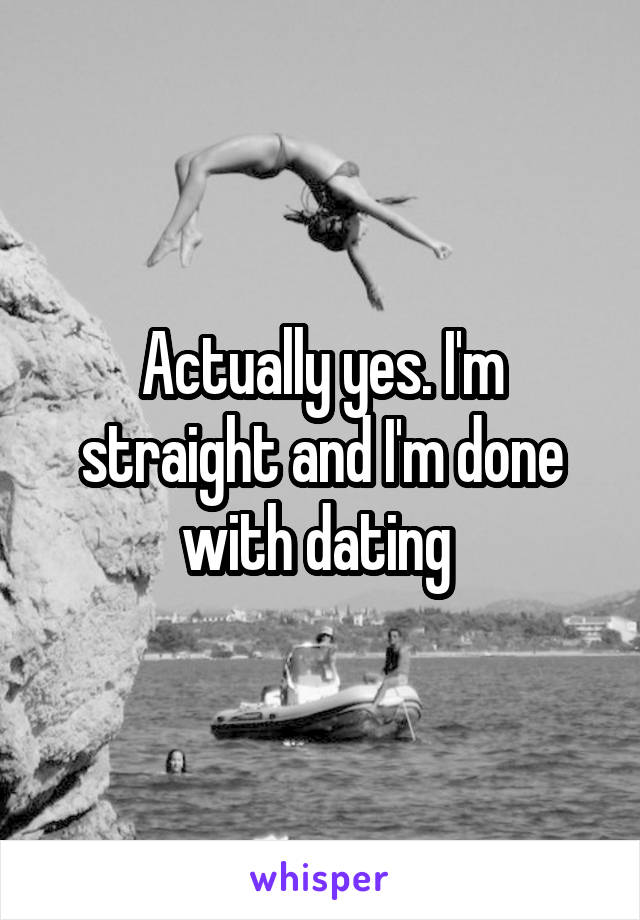 Actually yes. I'm straight and I'm done with dating 