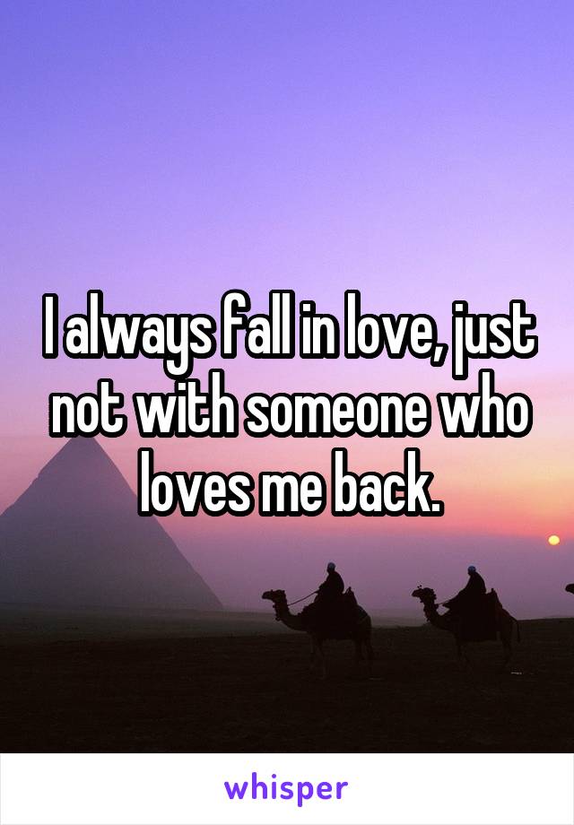 I always fall in love, just not with someone who loves me back.