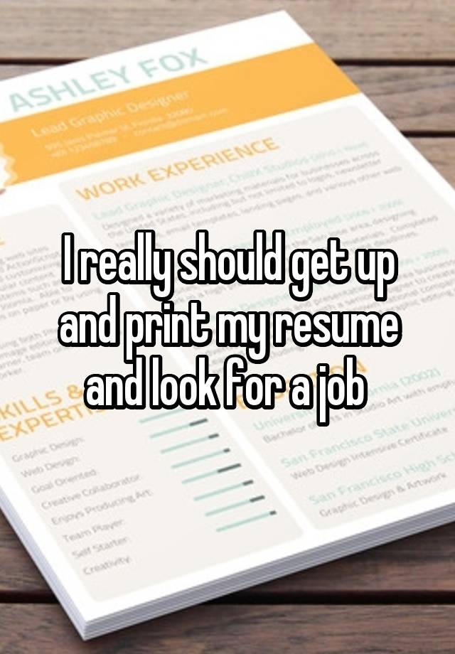 I really should get up and print my resume and look for a job 