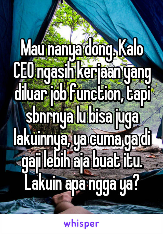 Mau nanya dong. Kalo CEO ngasih kerjaan yang diluar job function, tapi sbnrnya lu bisa juga lakuinnya, ya cuma ga di gaji lebih aja buat itu. Lakuin apa ngga ya?