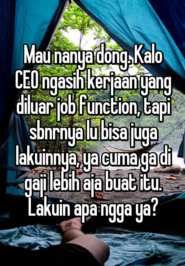 Mau nanya dong. Kalo CEO ngasih kerjaan yang diluar job function, tapi sbnrnya lu bisa juga lakuinnya, ya cuma ga di gaji lebih aja buat itu. Lakuin apa ngga ya?