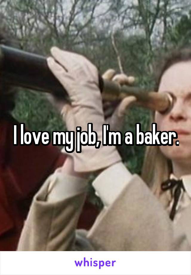 I love my job, I'm a baker.