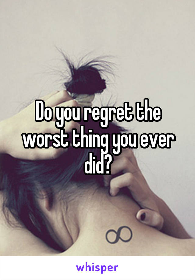 Do you regret the worst thing you ever did?