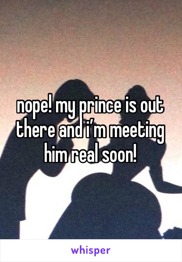 nope! my prince is out there and i’m meeting him real soon!