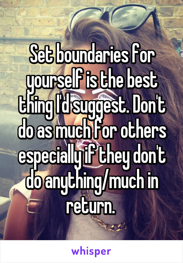 Set boundaries for yourself is the best thing I'd suggest. Don't do as much for others especially if they don't do anything/much in return. 