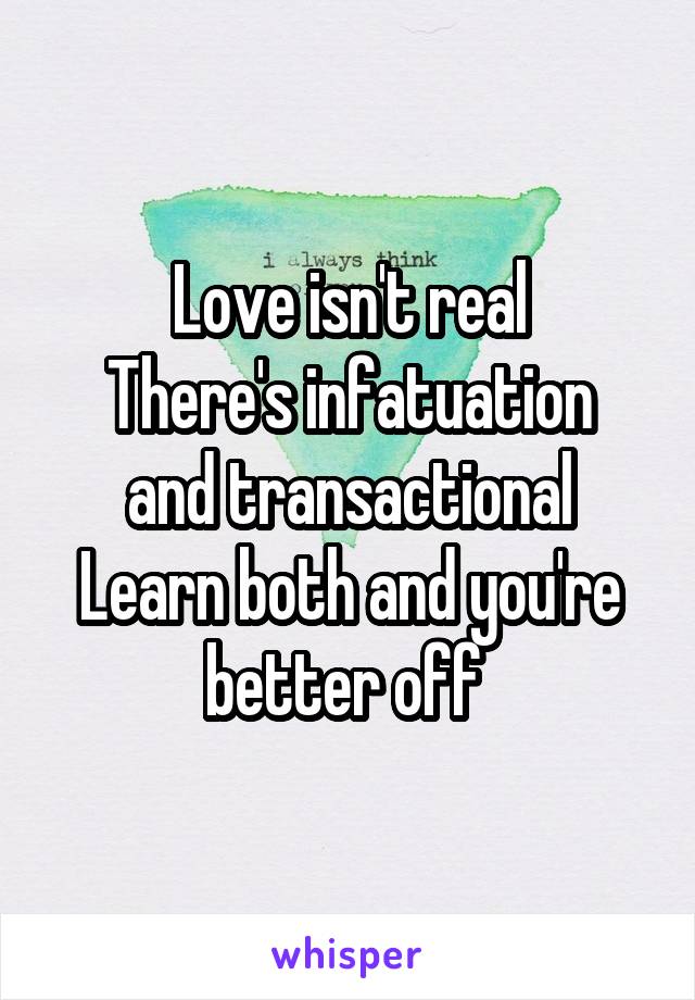 Love isn't real
There's infatuation and transactional
Learn both and you're better off 