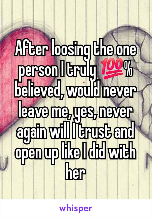 After loosing the one person I truly 💯% believed, would never leave me, yes, never again will I trust and open up like I did with her