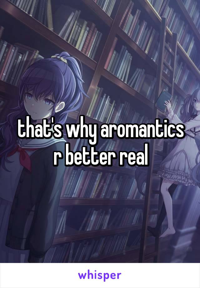 that's why aromantics r better real