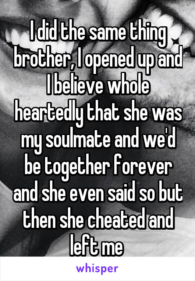 I did the same thing brother, I opened up and I believe whole heartedly that she was my soulmate and we'd be together forever and she even said so but then she cheated and left me 