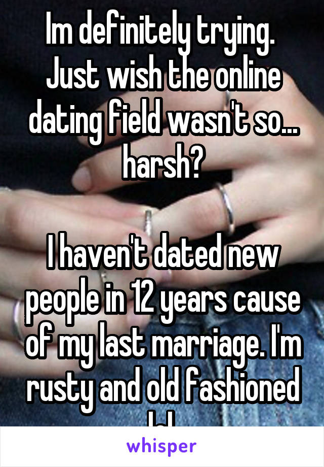 Im definitely trying. 
Just wish the online dating field wasn't so... harsh?

I haven't dated new people in 12 years cause of my last marriage. I'm rusty and old fashioned lol.