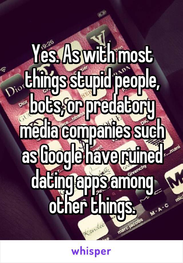 Yes. As with most things stupid people, bots, or predatory media companies such as Google have ruined dating apps among other things.