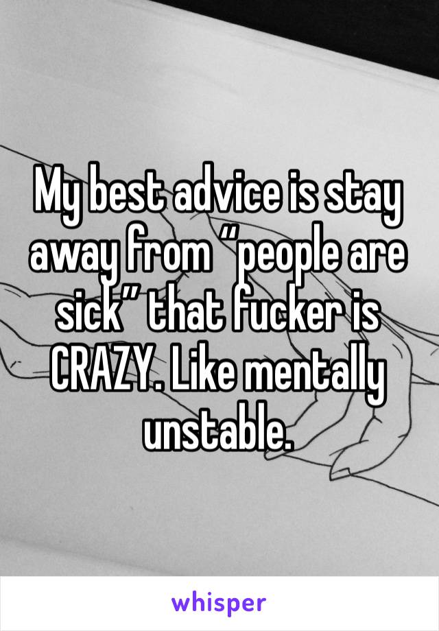 My best advice is stay away from “people are sick” that fucker is CRAZY. Like mentally unstable. 