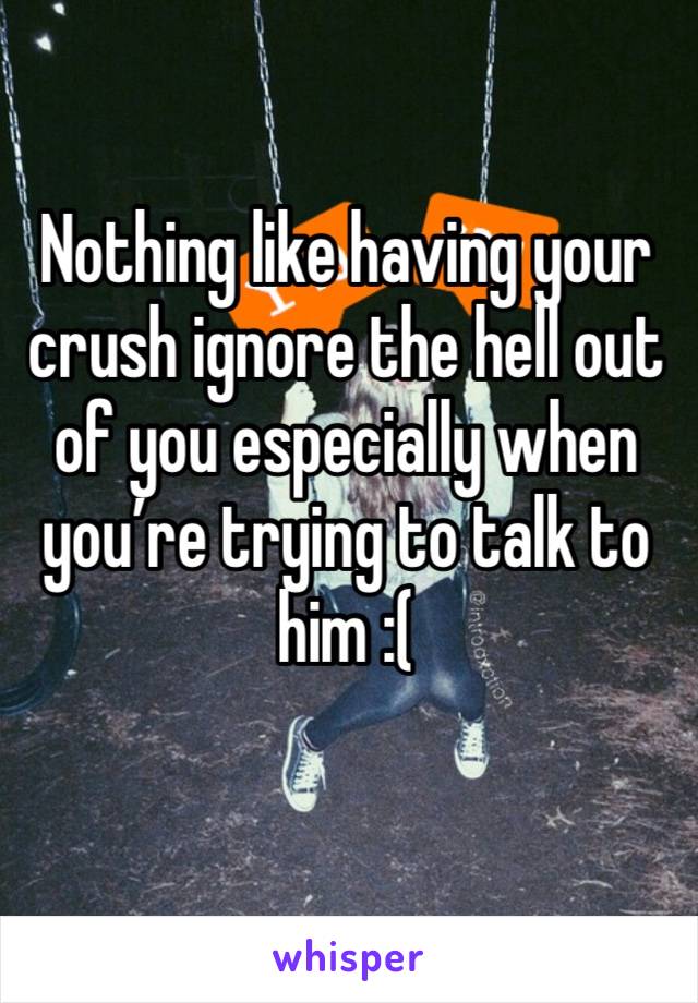 Nothing like having your crush ignore the hell out of you especially when you’re trying to talk to him :( 