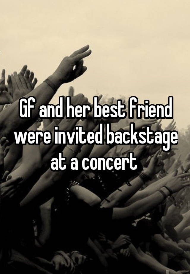 Gf and her best friend were invited backstage at a concert 