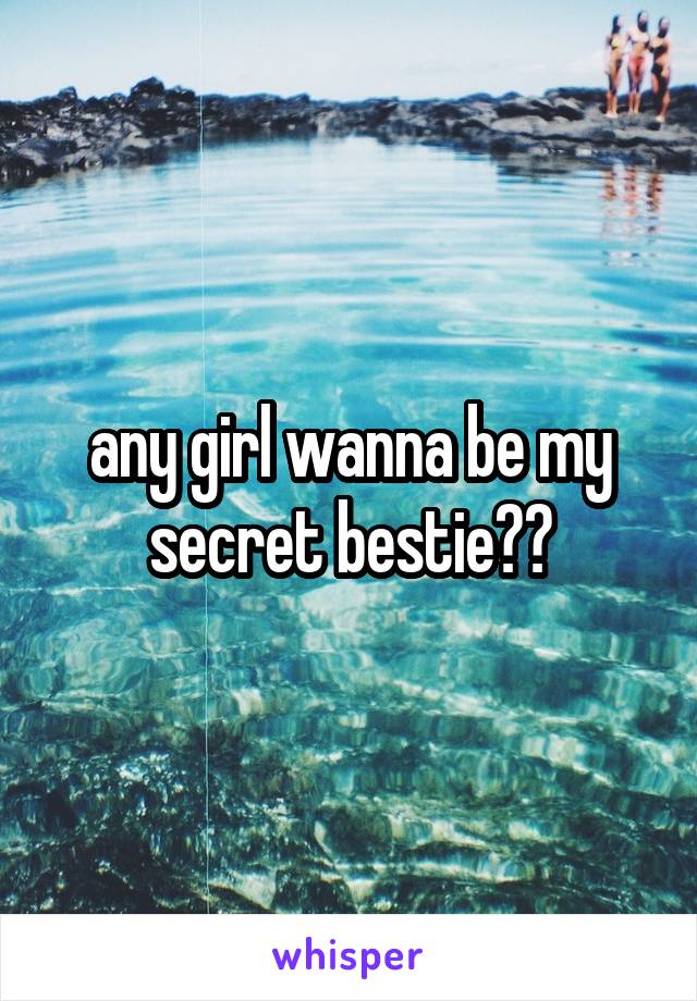 any girl wanna be my secret bestie??