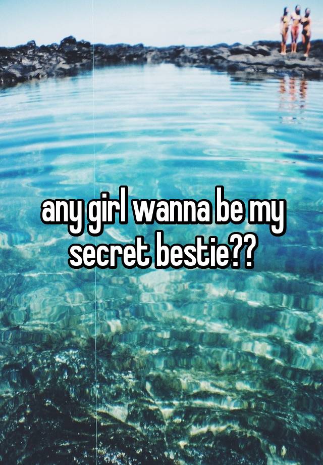 any girl wanna be my secret bestie??