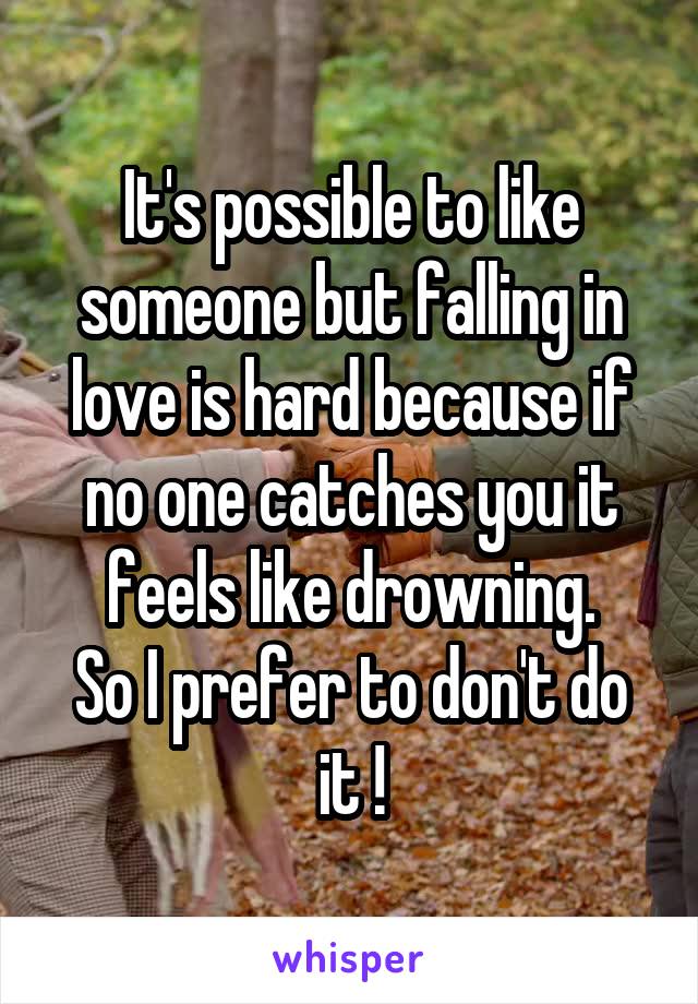 It's possible to like someone but falling in love is hard because if no one catches you it feels like drowning.
So I prefer to don't do it !