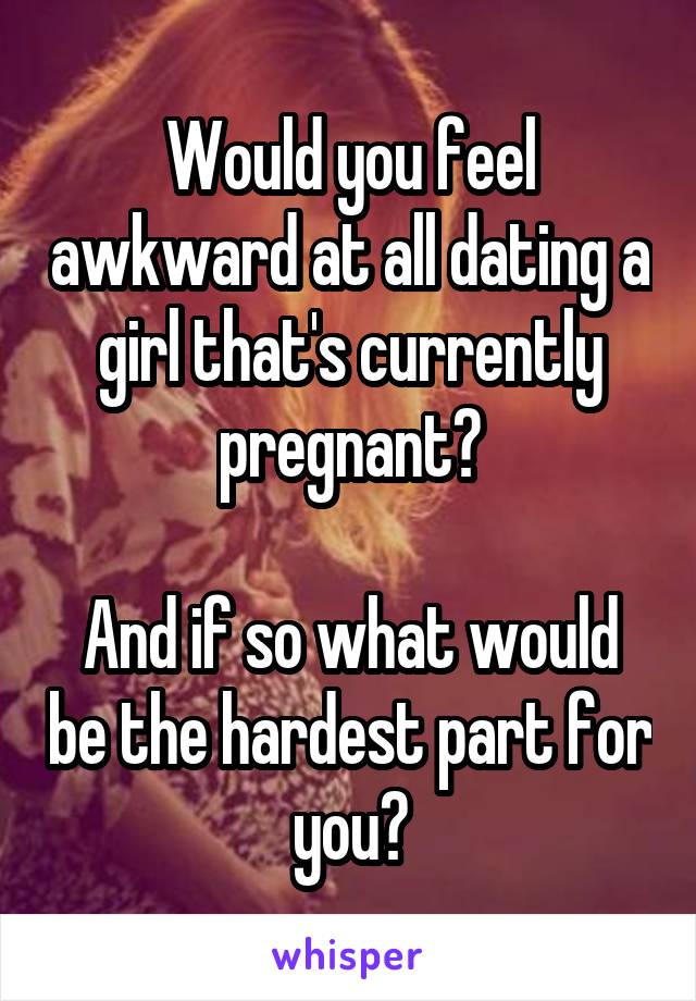 Would you feel awkward at all dating a girl that's currently pregnant?

And if so what would be the hardest part for you?