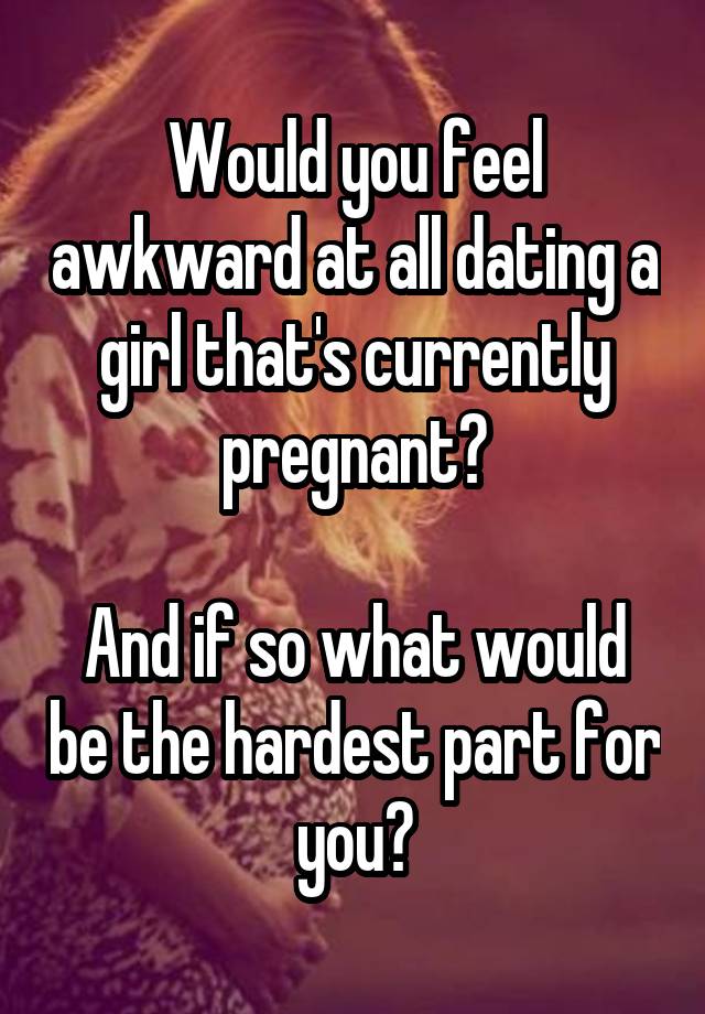 Would you feel awkward at all dating a girl that's currently pregnant?

And if so what would be the hardest part for you?