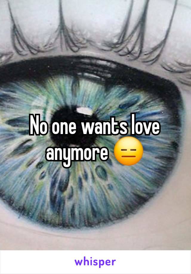 No one wants love anymore 😑