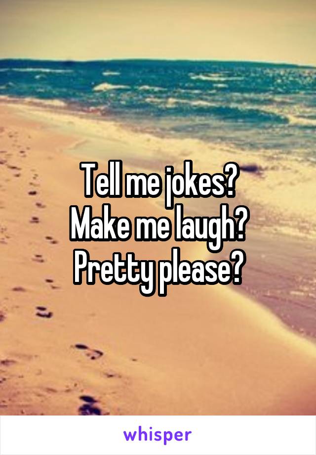 Tell me jokes?
Make me laugh?
Pretty please?