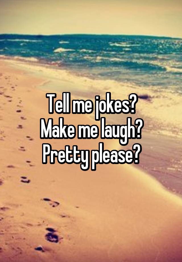 Tell me jokes?
Make me laugh?
Pretty please?