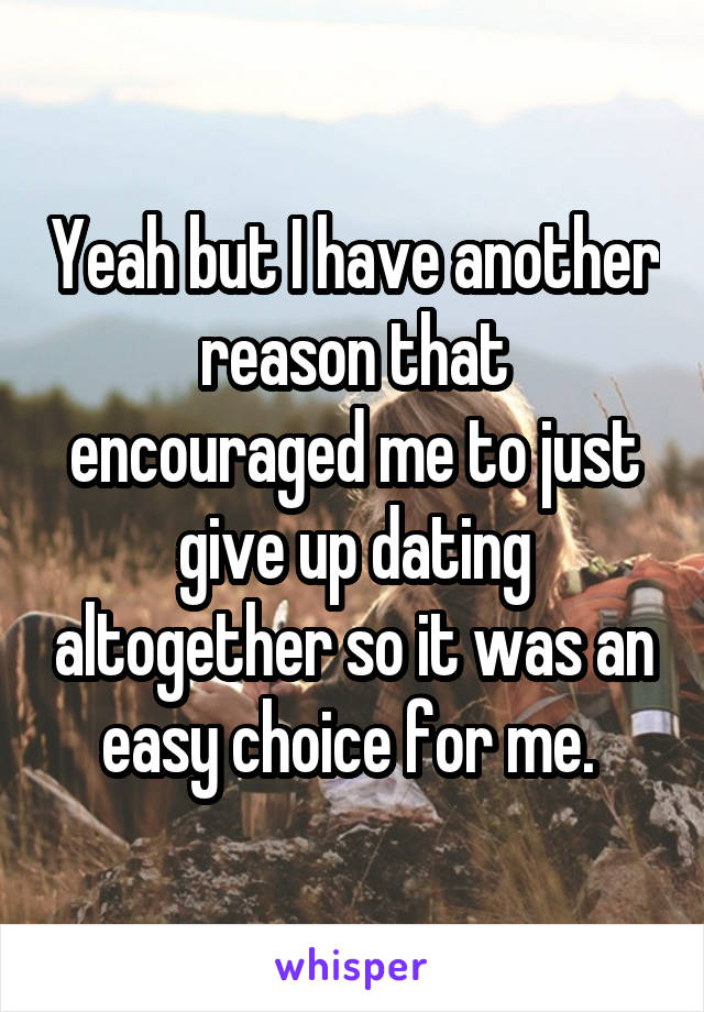 Yeah but I have another reason that encouraged me to just give up dating altogether so it was an easy choice for me. 