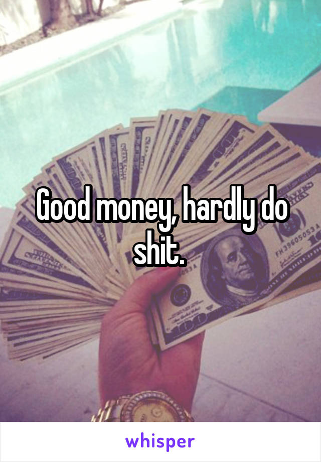 Good money, hardly do shit. 