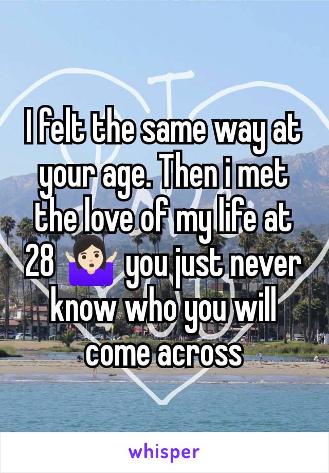 I felt the same way at your age. Then i met the love of my life at 28 🤷🏻‍♀️ you just never know who you will come across