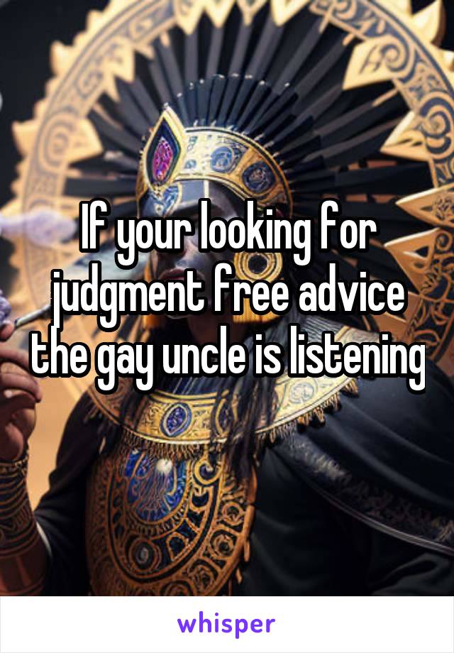 If your looking for judgment free advice the gay uncle is listening 