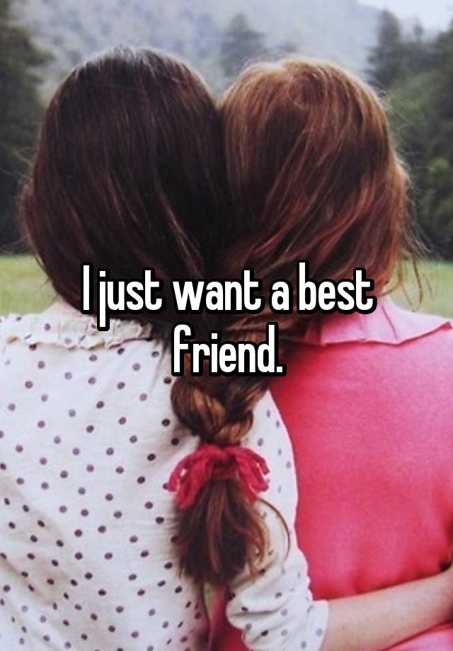 I just want a best friend.