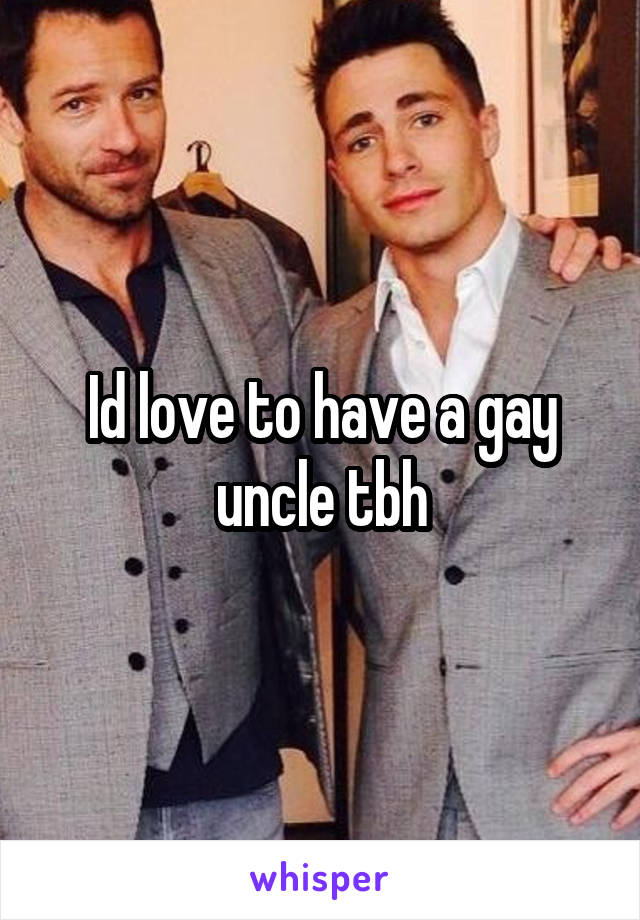 Id love to have a gay uncle tbh